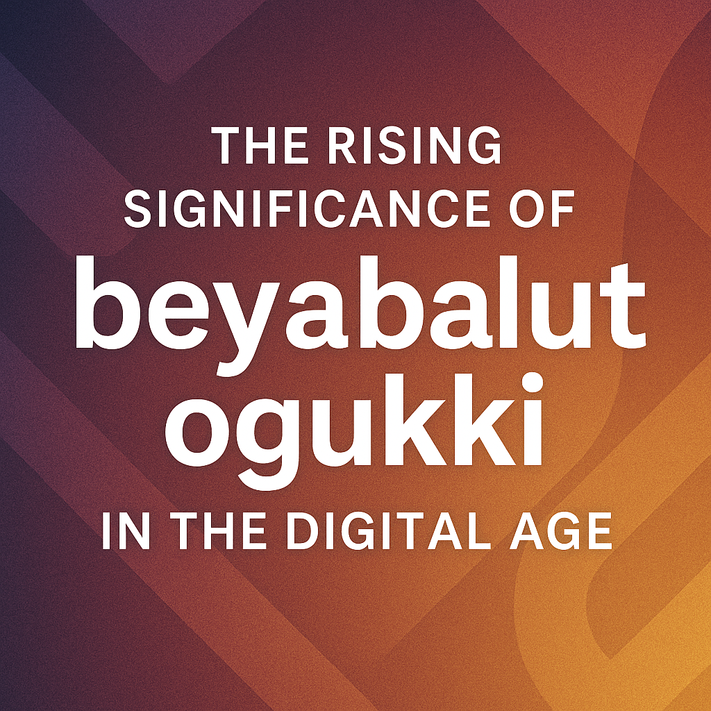 The Rising Significance of beyabalut ogukki in the Digital Age